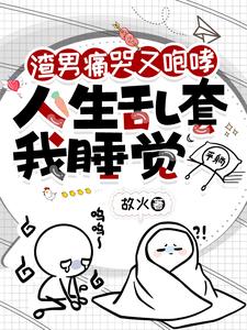 渣男痛哭又咆哮，人生乱套我睡觉TXT下载"