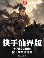 快手仙界版：十万妖女黑丝，榨干大帝退休金TXT下载"